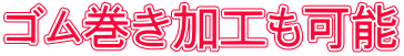 ゴム巻き加工も可能